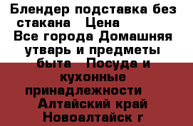 Блендер подставка без стакана › Цена ­ 1 500 - Все города Домашняя утварь и предметы быта » Посуда и кухонные принадлежности   . Алтайский край,Новоалтайск г.